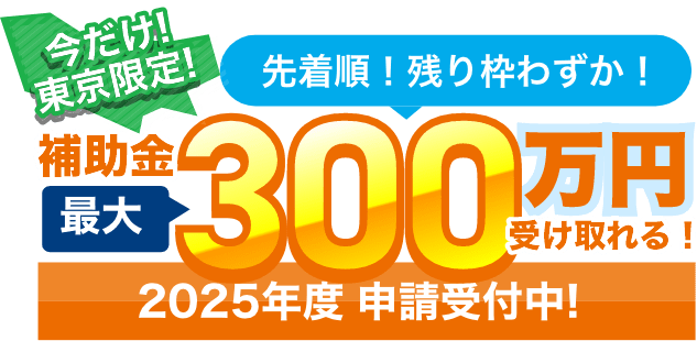 今だけ！東京都限定！先着順！残りわずか！補助金最大300万円受け取れる！2025年度 申請受付中！