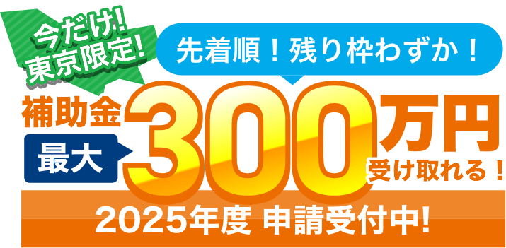 今だけ!東京都限定!先着順!残りわずか!補助金最大300万円受け取れる!2025年度 申請受付中!